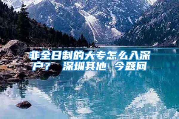 非全日制的大專怎么入深戶？ 深圳其他 今題網(wǎng)