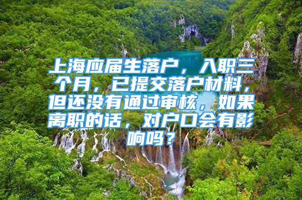 上海應(yīng)屆生落戶，入職三個(gè)月，已提交落戶材料，但還沒有通過審核，如果離職的話，對戶口會(huì)有影響嗎？