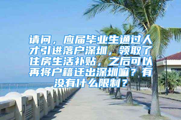 請(qǐng)問，應(yīng)屆畢業(yè)生通過人才引進(jìn)落戶深圳，領(lǐng)取了住房生活補(bǔ)貼，之后可以再將戶籍遷出深圳嘛？有沒有什么限制？