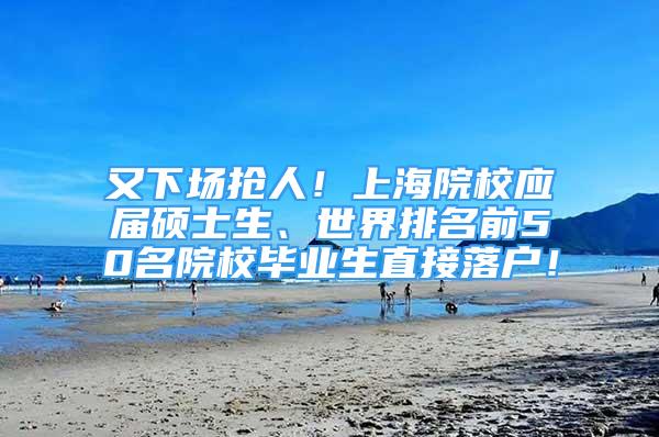 又下場搶人！上海院校應(yīng)屆碩士生、世界排名前50名院校畢業(yè)生直接落戶！