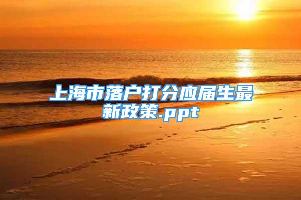 上海市落戶打分應(yīng)屆生最新政策.ppt