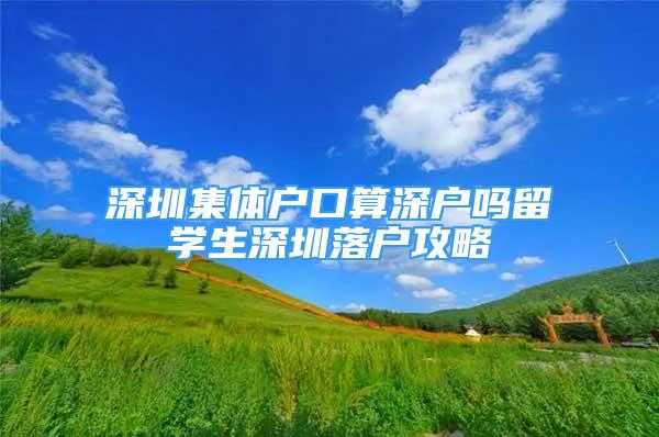 深圳集體戶口算深戶嗎留學(xué)生深圳落戶攻略