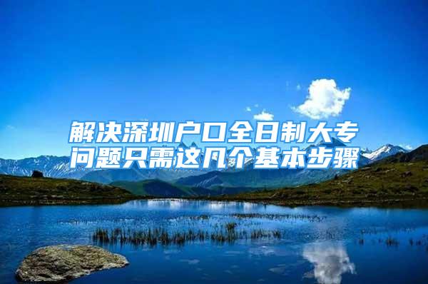 解決深圳戶口全日制大專問題只需這幾個基本步驟