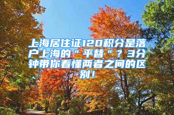 上海居住證120積分是落戶上海的＂平替＂？3分鐘帶你看懂兩者之間的區(qū)別！