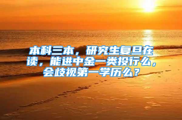 本科三本，研究生復旦在讀，能進中金一類投行么，會歧視第一學歷么？