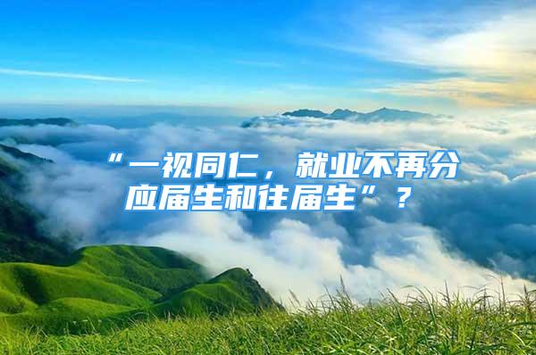 “一視同仁，就業(yè)不再分應屆生和往屆生”？