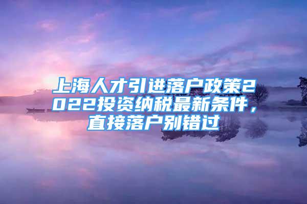 上海人才引進落戶政策2022投資納稅最新條件，直接落戶別錯過