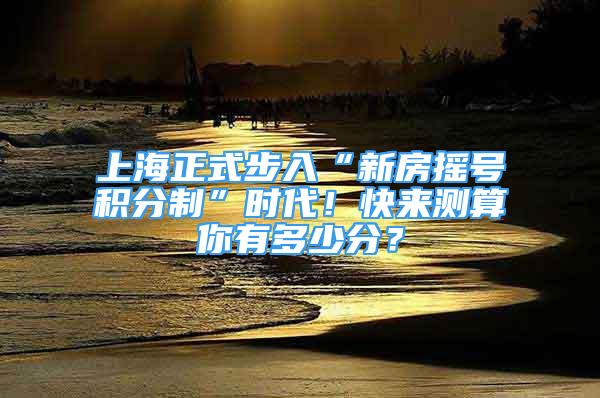 上海正式步入“新房搖號(hào)積分制”時(shí)代！快來測(cè)算你有多少分？