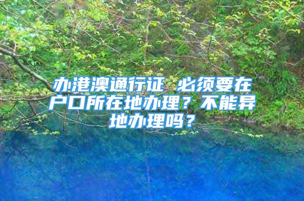 辦港澳通行證 必須要在戶口所在地辦理？不能異地辦理嗎？