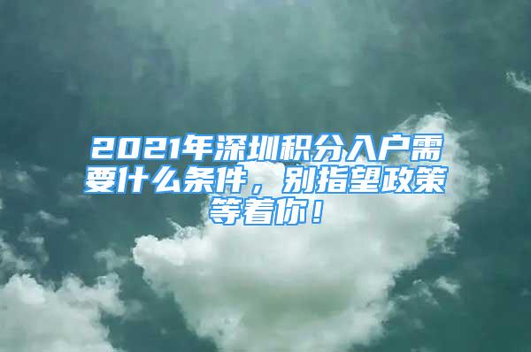 2021年深圳積分入戶需要什么條件，別指望政策等著你！