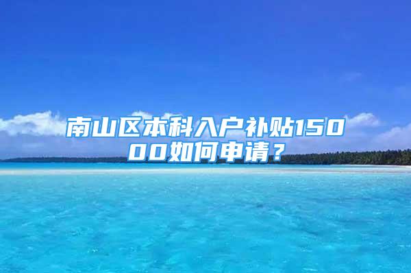 南山區(qū)本科入戶補貼15000如何申請？