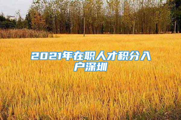 2021年在職人才積分入戶深圳