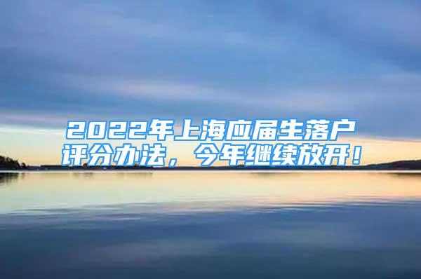 2022年上海應(yīng)屆生落戶評(píng)分辦法，今年繼續(xù)放開！