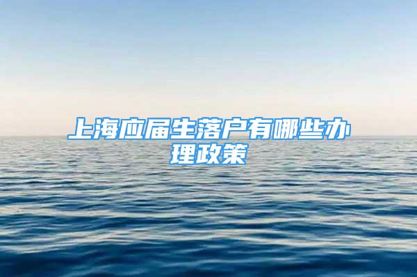 上海應(yīng)屆生落戶有哪些辦理政策