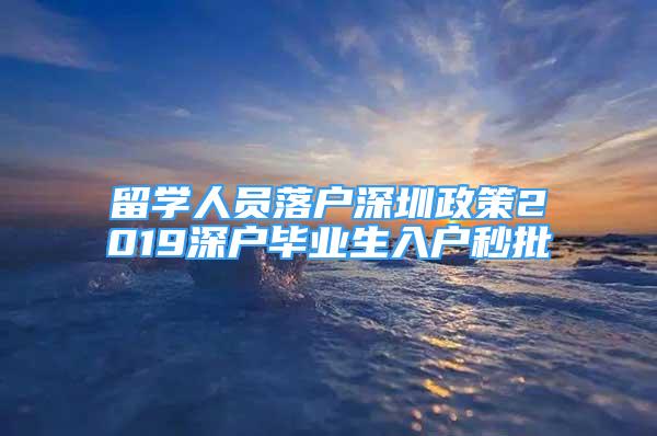 留學(xué)人員落戶深圳政策2019深戶畢業(yè)生入戶秒批