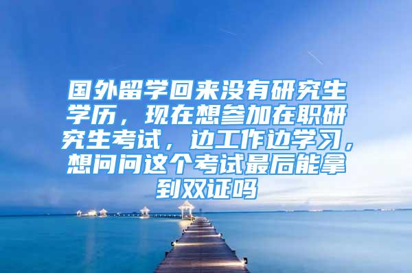 國外留學(xué)回來沒有研究生學(xué)歷，現(xiàn)在想?yún)⒓釉诼氀芯可荚嚕吂ぷ鬟厡W(xué)習(xí)，想問問這個考試最后能拿到雙證嗎