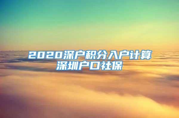 2020深戶積分入戶計算深圳戶口社保