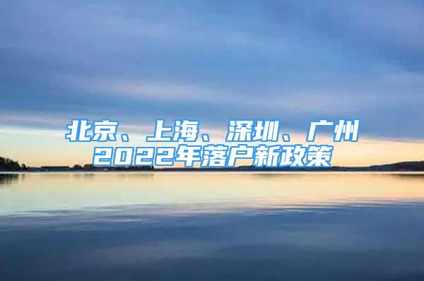 北京、上海、深圳、廣州2022年落戶新政策