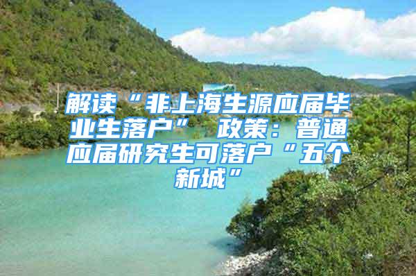 解讀“非上海生源應(yīng)屆畢業(yè)生落戶” 政策：普通應(yīng)屆研究生可落戶“五個新城”