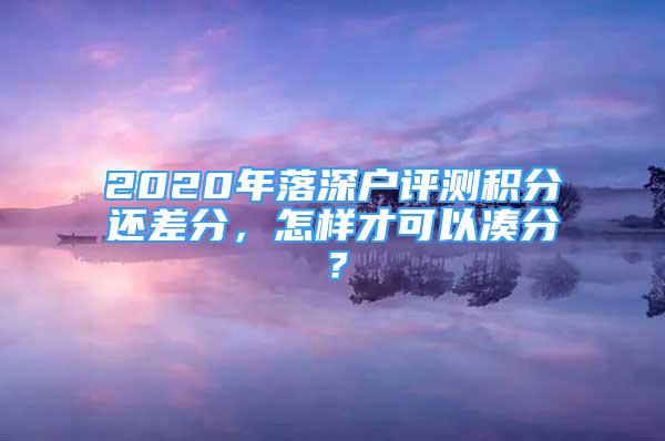 2020年落深戶評測積分還差分，怎樣才可以湊分？