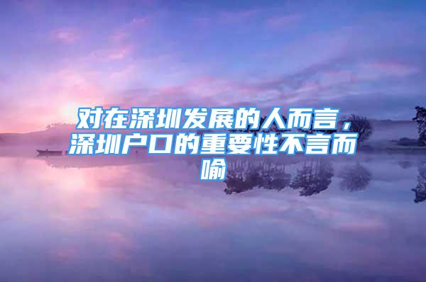 對在深圳發(fā)展的人而言，深圳戶口的重要性不言而喻