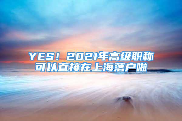 YES！2021年高級職稱可以直接在上海落戶啦