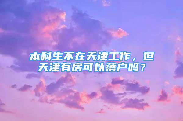 本科生不在天津工作，但天津有房可以落戶嗎？