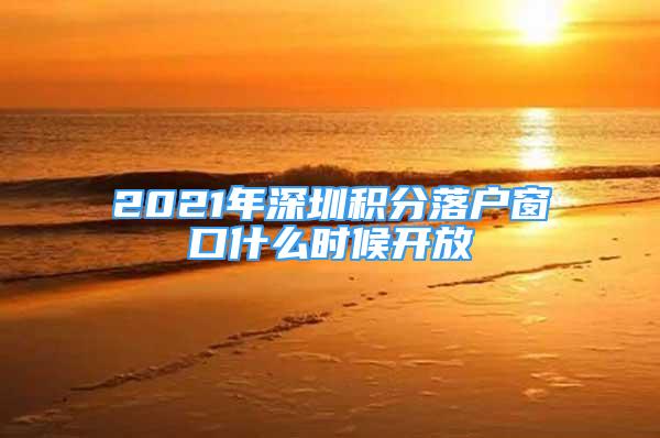 2021年深圳積分落戶窗口什么時(shí)候開放