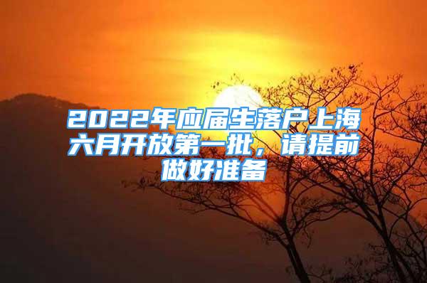 2022年應屆生落戶上海六月開放第一批，請?zhí)崆白龊脺蕚?/></p>
								<p style=