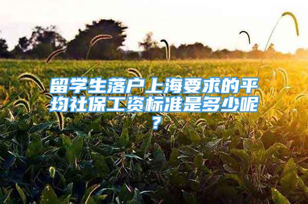 留學(xué)生落戶上海要求的平均社保工資標(biāo)準(zhǔn)是多少呢？