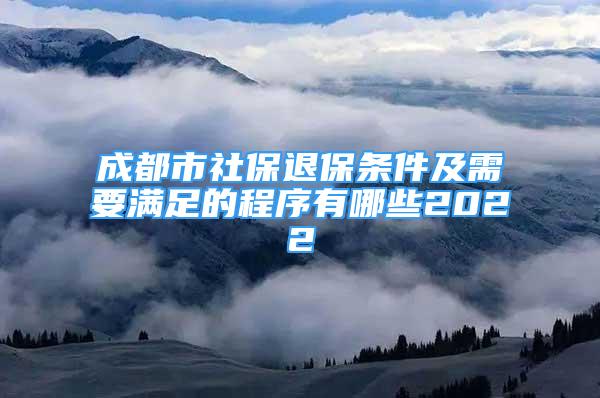 成都市社保退保條件及需要滿足的程序有哪些2022