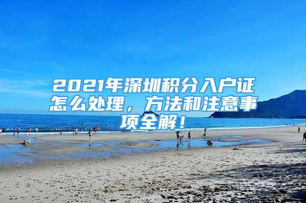 2021年深圳積分入戶證怎么處理，方法和注意事項(xiàng)全解！