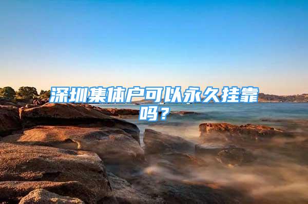 深圳集體戶可以永久掛靠嗎？