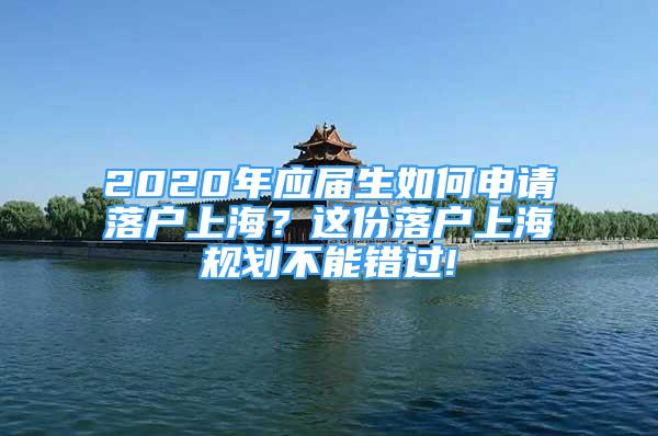 2020年應(yīng)屆生如何申請(qǐng)落戶上海？這份落戶上海規(guī)劃不能錯(cuò)過(guò)!