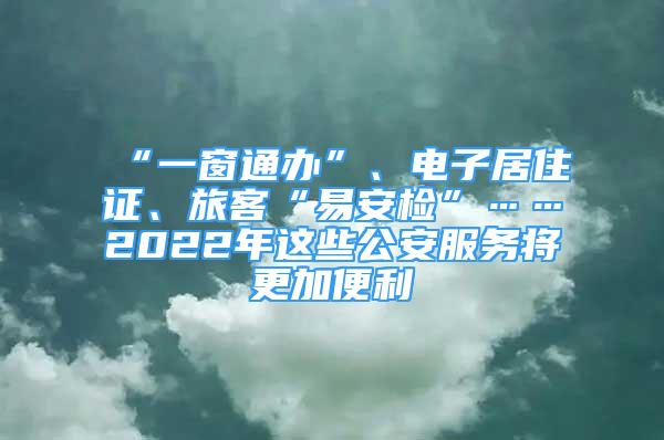 “一窗通辦”、電子居住證、旅客“易安檢”……2022年這些公安服務(wù)將更加便利