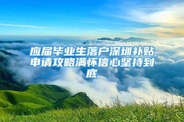 應(yīng)屆畢業(yè)生落戶深圳補(bǔ)貼申請攻略滿懷信心堅持到底