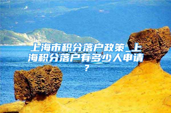 上海市積分落戶政策_(dá)上海積分落戶有多少人申請(qǐng)？