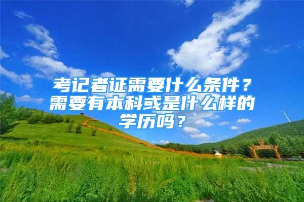 考記者證需要什么條件？需要有本科或是什么樣的學(xué)歷嗎？