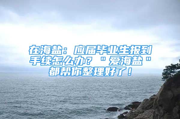 在海鹽：應(yīng)屆畢業(yè)生報(bào)到手續(xù)怎么辦？＂愛海鹽＂都幫你整理好了！