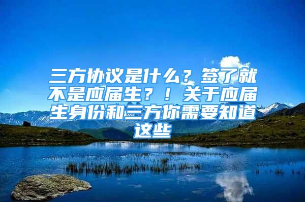 三方協(xié)議是什么？簽了就不是應(yīng)屆生？！關(guān)于應(yīng)屆生身份和三方你需要知道這些