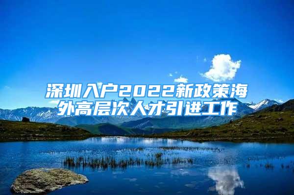 深圳入戶2022新政策海外高層次人才引進工作