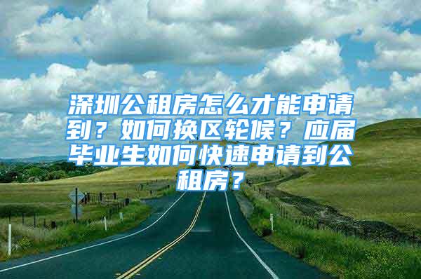 深圳公租房怎么才能申請到？如何換區(qū)輪候？應(yīng)屆畢業(yè)生如何快速申請到公租房？