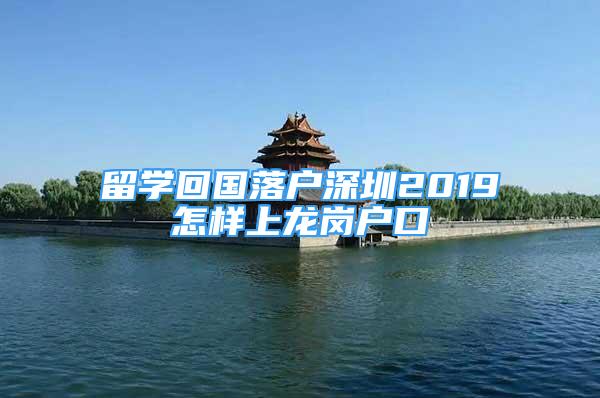 留學(xué)回國落戶深圳2019怎樣上龍崗戶口