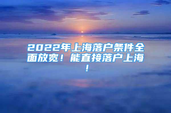 2022年上海落戶條件全面放寬！能直接落戶上海！