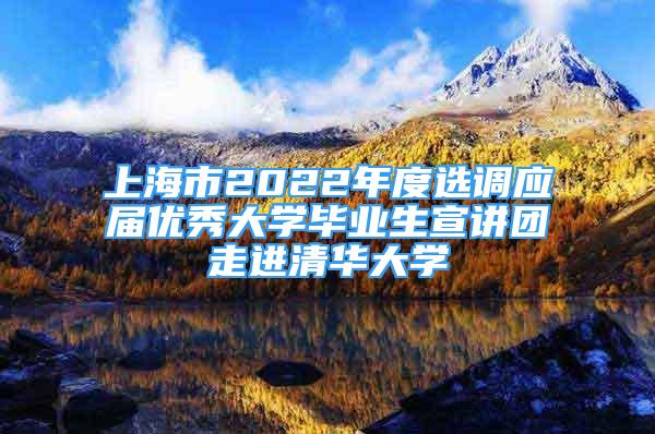 上海市2022年度選調(diào)應屆優(yōu)秀大學畢業(yè)生宣講團走進清華大學