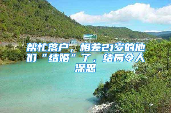 幫忙落戶，相差21歲的他們“結(jié)婚”了，結(jié)局令人深思