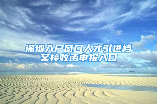 深圳入戶窗口人才引進(jìn)檔案接收函申報入口