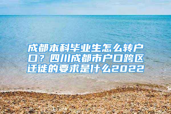 成都本科畢業(yè)生怎么轉(zhuǎn)戶口？四川成都市戶口跨區(qū)遷徙的要求是什么2022