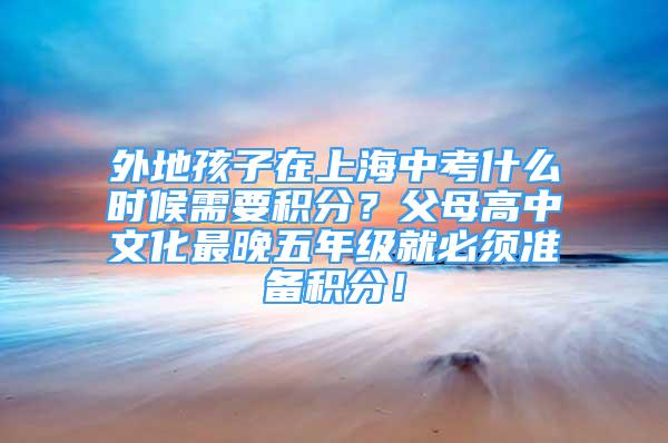 外地孩子在上海中考什么時候需要積分？父母高中文化最晚五年級就必須準備積分！