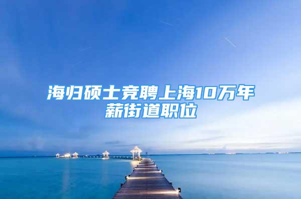 海歸碩士競聘上海10萬年薪街道職位